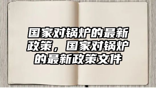 國(guó)家對(duì)鍋爐的最新政策，國(guó)家對(duì)鍋爐的最新政策文件