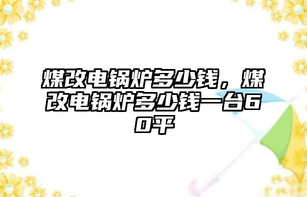 煤改電鍋爐多少錢，煤改電鍋爐多少錢一臺60平