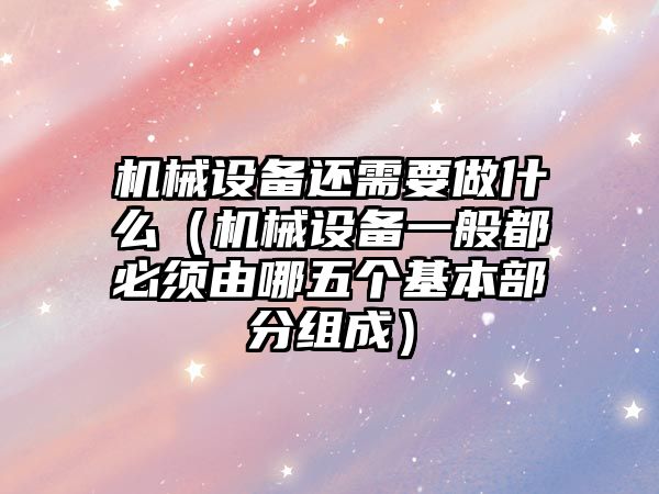 機械設備還需要做什么（機械設備一般都必須由哪五個基本部分組成）