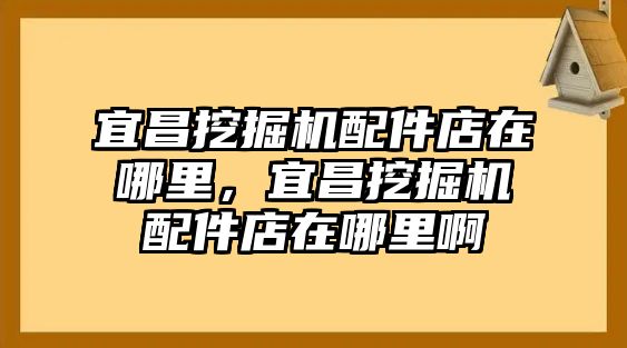 宜昌挖掘機配件店在哪里，宜昌挖掘機配件店在哪里啊