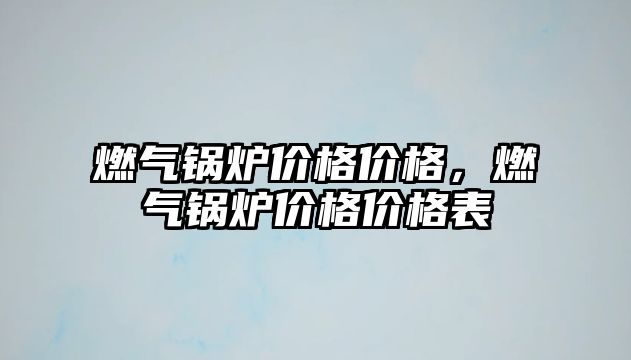 燃?xì)忮仩t價(jià)格價(jià)格，燃?xì)忮仩t價(jià)格價(jià)格表