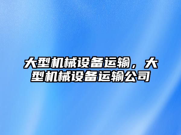 大型機械設(shè)備運輸，大型機械設(shè)備運輸公司