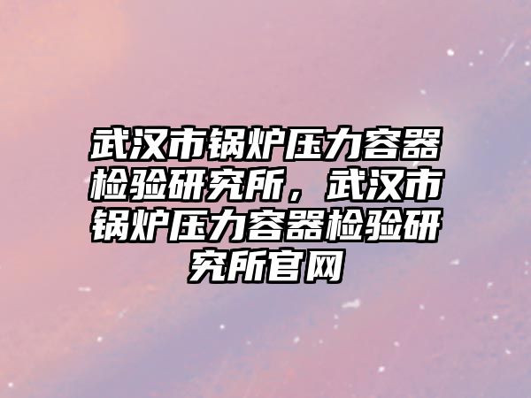 武漢市鍋爐壓力容器檢驗(yàn)研究所，武漢市鍋爐壓力容器檢驗(yàn)研究所官網(wǎng)