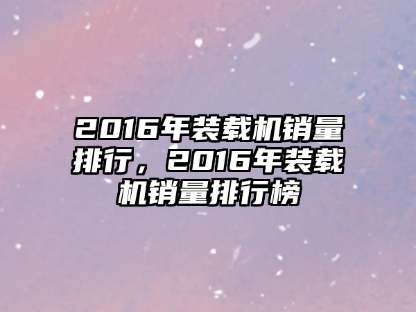 2016年裝載機(jī)銷量排行，2016年裝載機(jī)銷量排行榜