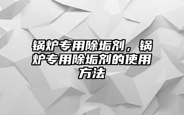 鍋爐專用除垢劑，鍋爐專用除垢劑的使用方法