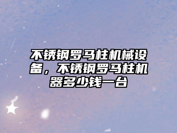 不銹鋼羅馬柱機械設(shè)備，不銹鋼羅馬柱機器多少錢一臺