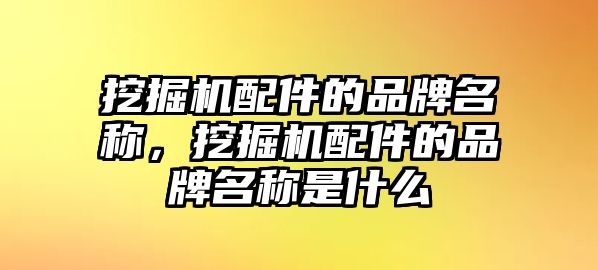 挖掘機配件的品牌名稱，挖掘機配件的品牌名稱是什么