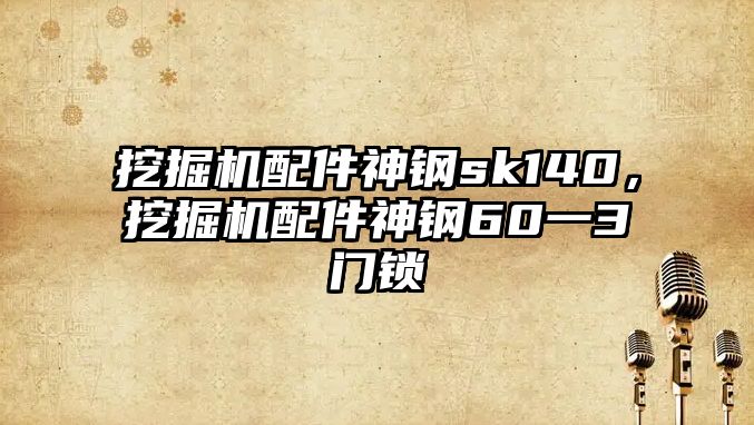 挖掘機配件神鋼sk140，挖掘機配件神鋼60一3門鎖