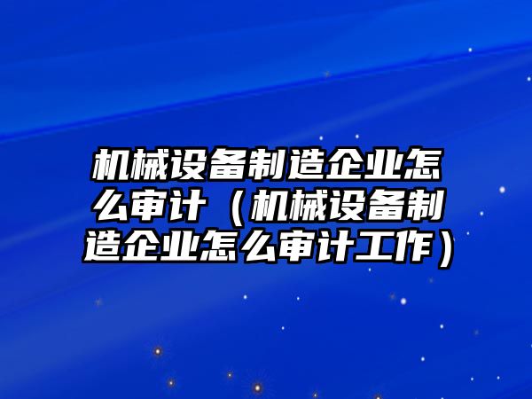 機械設(shè)備制造企業(yè)怎么審計（機械設(shè)備制造企業(yè)怎么審計工作）