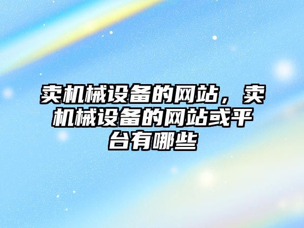 賣機械設(shè)備的網(wǎng)站，賣機械設(shè)備的網(wǎng)站或平臺有哪些