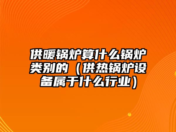 供暖鍋爐算什么鍋爐類別的（供熱鍋爐設備屬于什么行業(yè)）