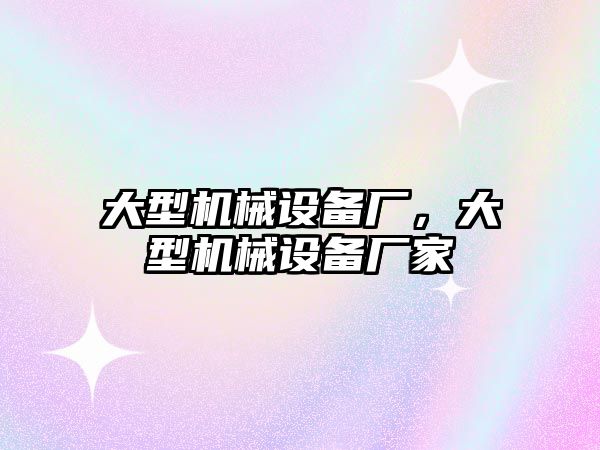 大型機械設備廠，大型機械設備廠家