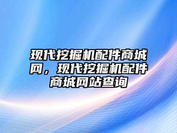 現(xiàn)代挖掘機配件商城網(wǎng)，現(xiàn)代挖掘機配件商城網(wǎng)站查詢