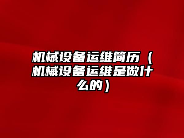 機(jī)械設(shè)備運(yùn)維簡歷（機(jī)械設(shè)備運(yùn)維是做什么的）