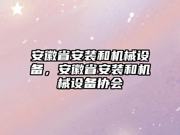 安徽省安裝和機(jī)械設(shè)備，安徽省安裝和機(jī)械設(shè)備協(xié)會(huì)