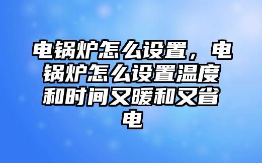 電鍋爐怎么設(shè)置，電鍋爐怎么設(shè)置溫度和時(shí)間又暖和又省電