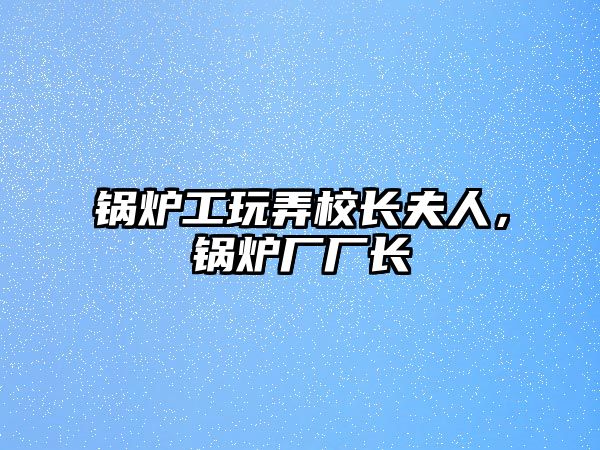 鍋爐工玩弄校長夫人，鍋爐廠廠長