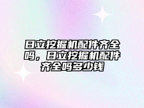 日立挖掘機配件齊全嗎，日立挖掘機配件齊全嗎多少錢