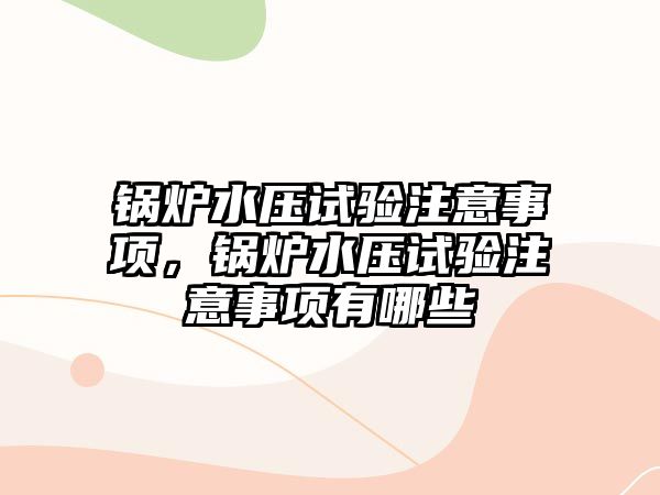 鍋爐水壓試驗(yàn)注意事項(xiàng)，鍋爐水壓試驗(yàn)注意事項(xiàng)有哪些