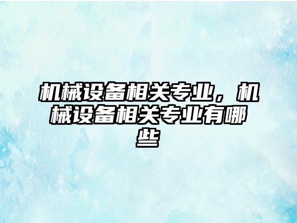 機械設備相關(guān)專業(yè)，機械設備相關(guān)專業(yè)有哪些