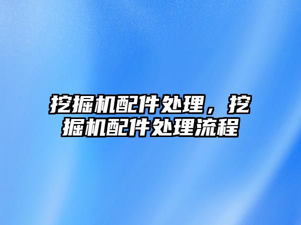 挖掘機配件處理，挖掘機配件處理流程