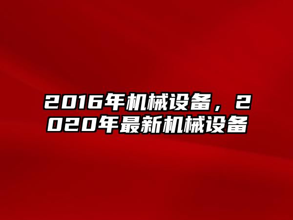 2016年機械設(shè)備，2020年最新機械設(shè)備