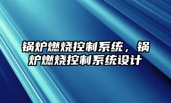 鍋爐燃燒控制系統(tǒng)，鍋爐燃燒控制系統(tǒng)設(shè)計