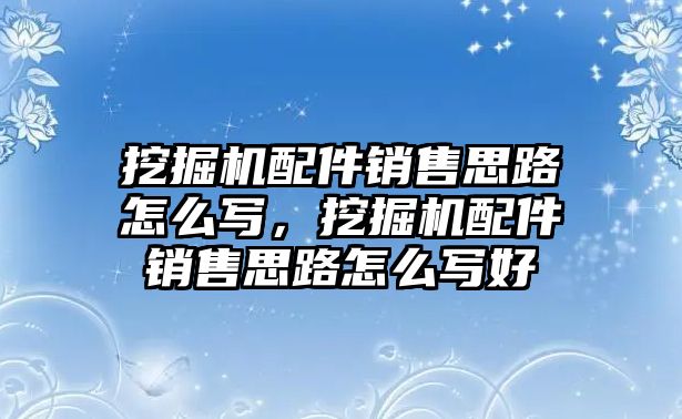 挖掘機(jī)配件銷售思路怎么寫，挖掘機(jī)配件銷售思路怎么寫好