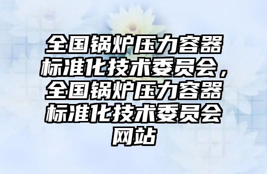 全國鍋爐壓力容器標準化技術委員會，全國鍋爐壓力容器標準化技術委員會網站