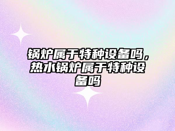 鍋爐屬于特種設備嗎，熱水鍋爐屬于特種設備嗎