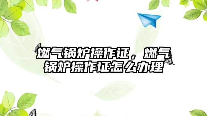 燃?xì)忮仩t操作證，燃?xì)忮仩t操作證怎么辦理