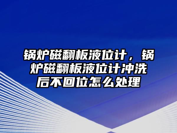 鍋爐磁翻板液位計(jì)，鍋爐磁翻板液位計(jì)沖洗后不回位怎么處理