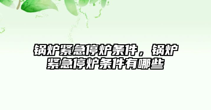 鍋爐緊急停爐條件，鍋爐緊急停爐條件有哪些