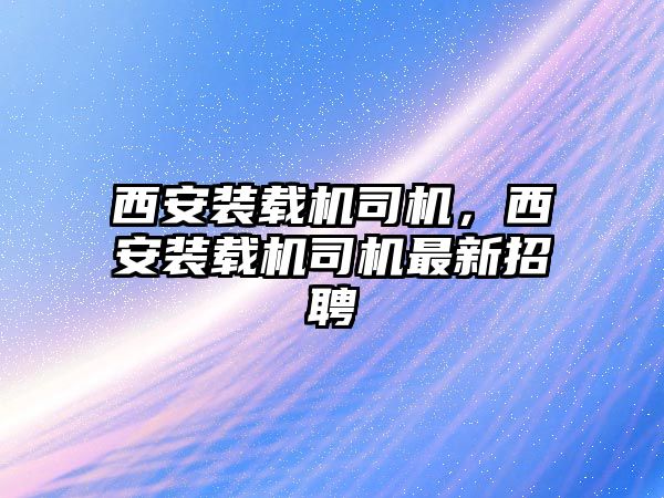 西安裝載機司機，西安裝載機司機最新招聘