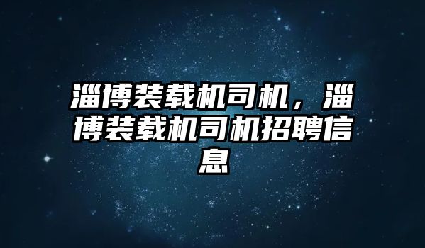 淄博裝載機司機，淄博裝載機司機招聘信息