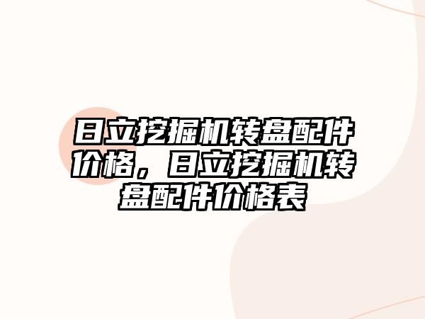 日立挖掘機轉(zhuǎn)盤配件價格，日立挖掘機轉(zhuǎn)盤配件價格表