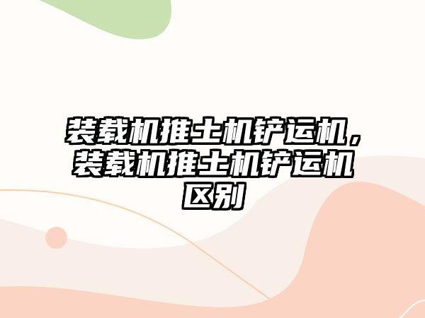 裝載機推土機鏟運機，裝載機推土機鏟運機區(qū)別