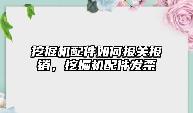 挖掘機配件如何報關(guān)報銷，挖掘機配件發(fā)票