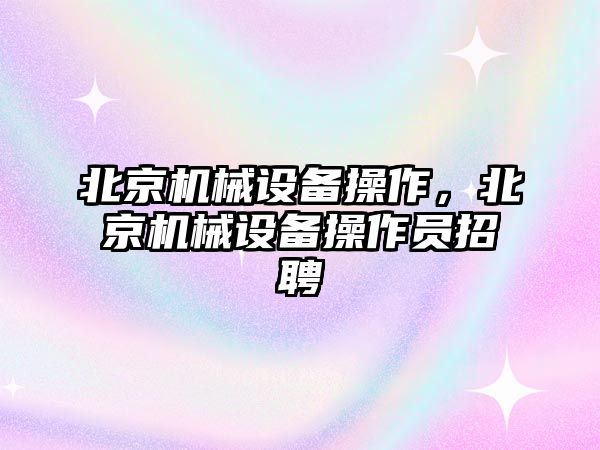 北京機械設備操作，北京機械設備操作員招聘