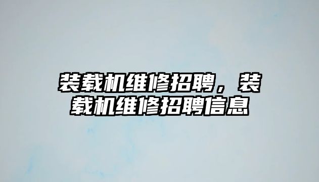 裝載機維修招聘，裝載機維修招聘信息