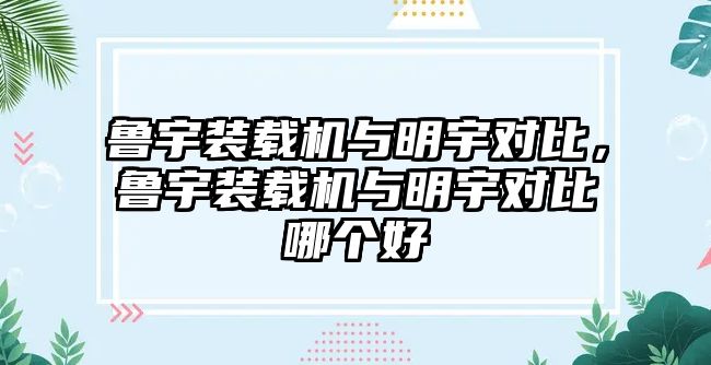 魯宇裝載機(jī)與明宇對比，魯宇裝載機(jī)與明宇對比哪個(gè)好