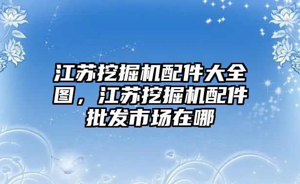 江蘇挖掘機(jī)配件大全圖，江蘇挖掘機(jī)配件批發(fā)市場在哪