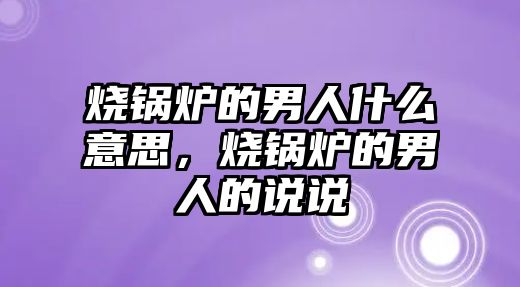 燒鍋爐的男人什么意思，燒鍋爐的男人的說說