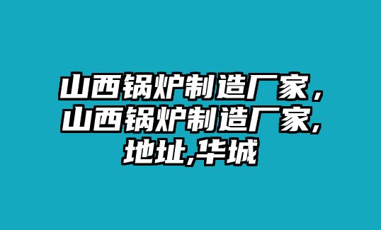 山西鍋爐制造廠家，山西鍋爐制造廠家,地址,華城