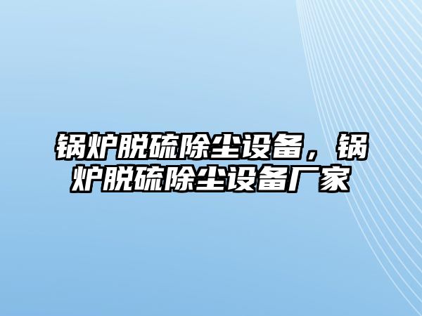 鍋爐脫硫除塵設(shè)備，鍋爐脫硫除塵設(shè)備廠家