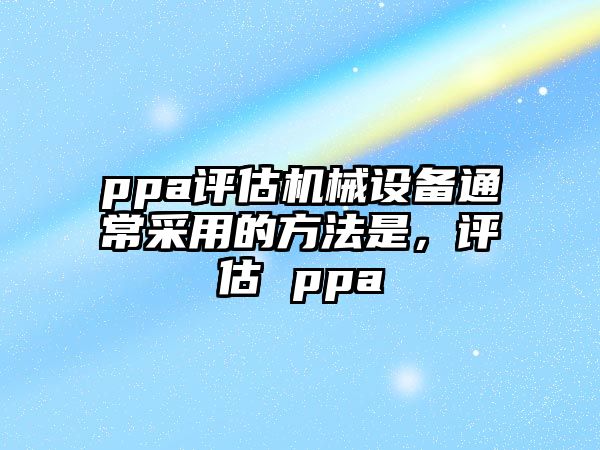 ppa評估機械設(shè)備通常采用的方法是，評估 ppa