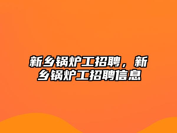 新鄉(xiāng)鍋爐工招聘，新鄉(xiāng)鍋爐工招聘信息