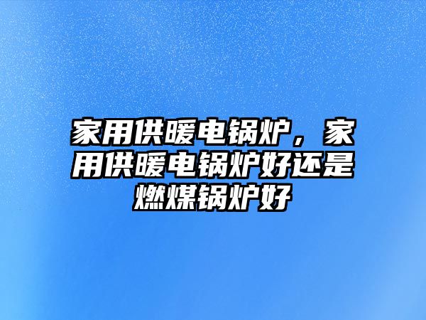 家用供暖電鍋爐，家用供暖電鍋爐好還是燃煤鍋爐好