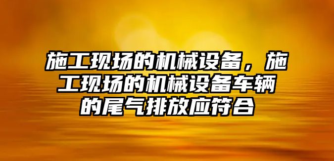 施工現(xiàn)場的機械設(shè)備，施工現(xiàn)場的機械設(shè)備車輛的尾氣排放應(yīng)符合