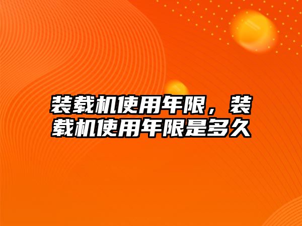 裝載機使用年限，裝載機使用年限是多久